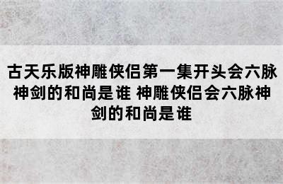 古天乐版神雕侠侣第一集开头会六脉神剑的和尚是谁 神雕侠侣会六脉神剑的和尚是谁